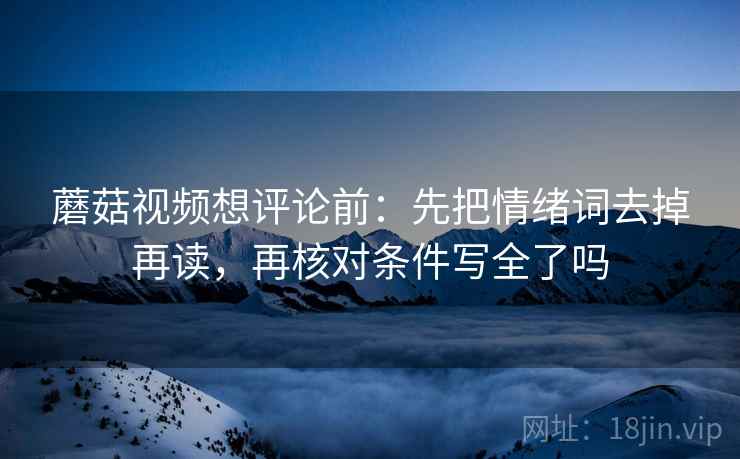 蘑菇视频想评论前：先把情绪词去掉再读，再核对条件写全了吗