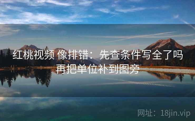 红桃视频 像排错：先查条件写全了吗再把单位补到图旁