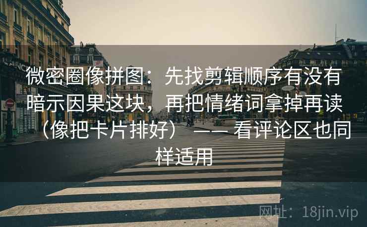微密圈像拼图:先找剪辑顺序有没有暗示因果这块,再把情绪词拿掉再读(像把卡片排好) —— 看评论区也同样适用 微密圈像拼图:先找剪辑顺序有没有暗示因果这块,再把情绪词拿掉再读(像把卡片排好) —— 看评论区也同样适用