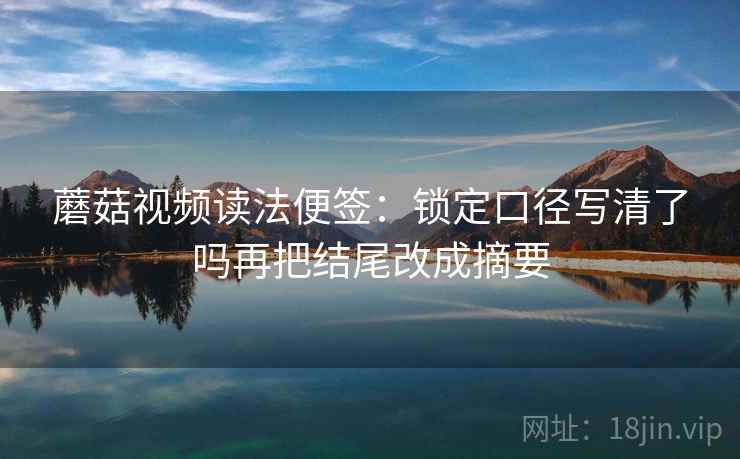 蘑菇视频读法便签:锁定口径写清了吗再把结尾改成摘要 蘑菇视频读法便签:锁定口径写清了吗再把结尾改成摘要