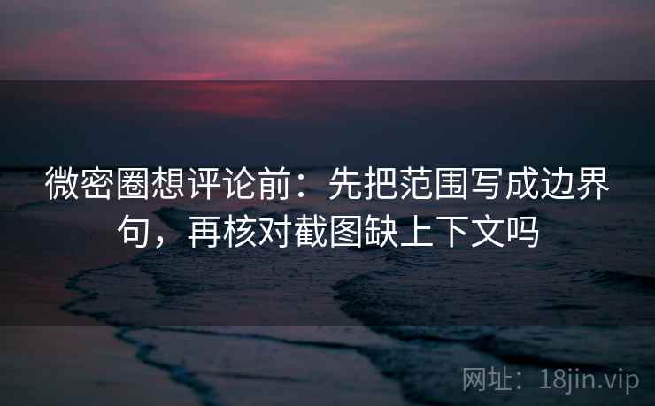 微密圈想评论前:先把范围写成边界句,再核对截图缺上下文吗 微密圈想评论前:先把范围写成边界句,再核对截图缺上下文吗