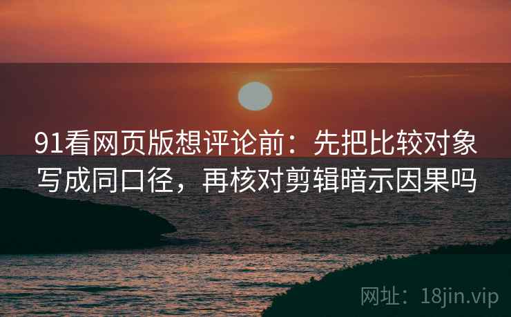 91看网页版想评论前：先把比较对象写成同口径，再核对剪辑暗示因果吗