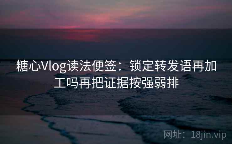糖心Vlog读法便签:锁定转发语再加工吗再把证据按强弱排 糖心Vlog读法便签:锁定转发语再加工吗再把证据按强弱排
