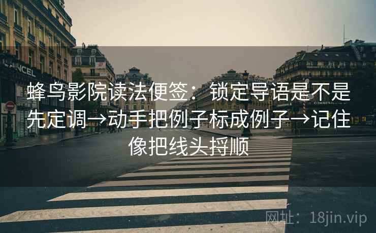 蜂鸟影院读法便签:锁定导语是不是先定调→动手把例子标成例子→记住像把线头捋顺 蜂鸟影院读法便签:锁定导语是不是先定调→动手把例子标成例子→记住像把线头捋顺