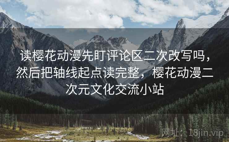 读樱花动漫先盯评论区二次改写吗，然后把轴线起点读完整，樱花动漫二次元文化交流小站