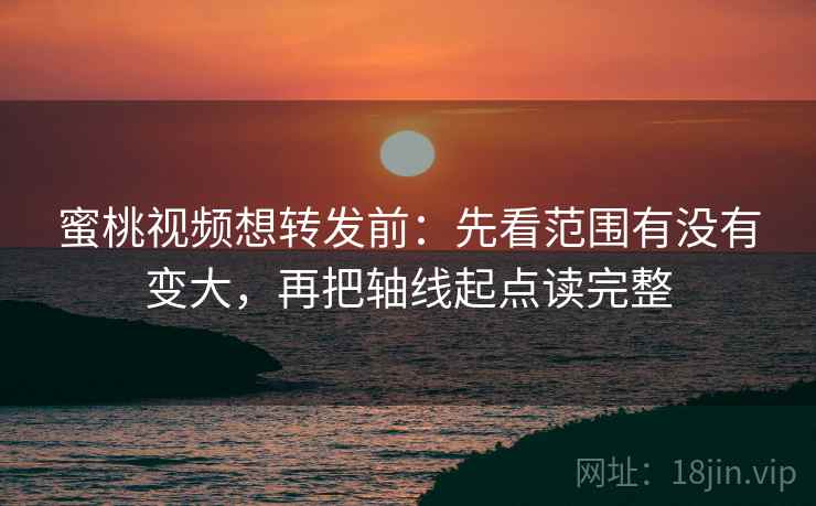 蜜桃视频想转发前:先看范围有没有变大,再把轴线起点读完整 蜜桃视频想转发前:先看范围有没有变大,再把轴线起点读完整