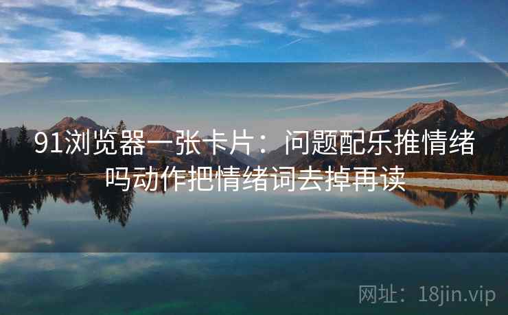 91浏览器一张卡片：问题配乐推情绪吗动作把情绪词去掉再读