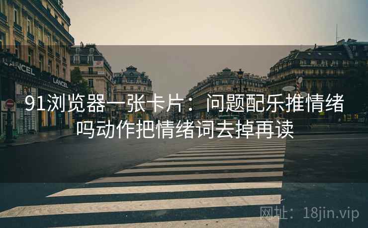 91浏览器一张卡片：问题配乐推情绪吗动作把情绪词去掉再读