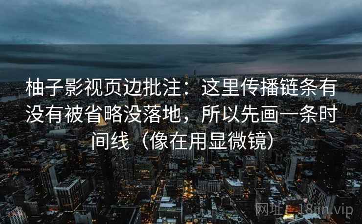 柚子影视页边批注:这里传播链条有没有被省略没落地,所以先画一条时间线(像在用显微镜) 柚子影视页边批注:这里传播链条有没有被省略没落地,所以先画一条时间线(像在用显微镜)
