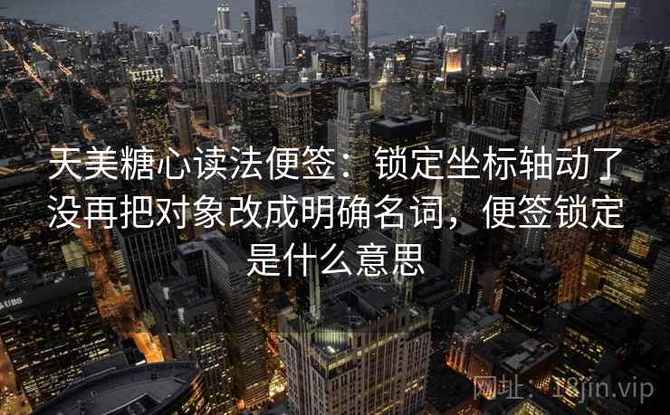 天美糖心读法便签：锁定坐标轴动了没再把对象改成明确名词，便签锁定是什么意思