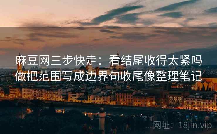 麻豆网三步快走：看结尾收得太紧吗做把范围写成边界句收尾像整理笔记