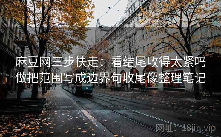 麻豆网三步快走：看结尾收得太紧吗做把范围写成边界句收尾像整理笔记
