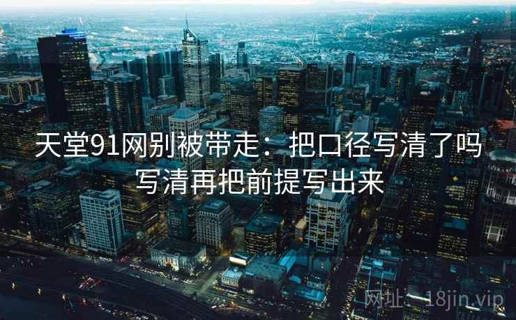 天堂91网别被带走:把口径写清了吗写清再把前提写出来 天堂91网别被带走:把口径写清了吗写清再把前提写出来