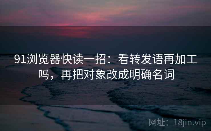 91浏览器快读一招：看转发语再加工吗，再把对象改成明确名词