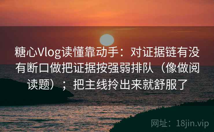 糖心Vlog读懂靠动手：对证据链有没有断口做把证据按强弱排队（像做阅读题）；把主线拎出来就舒服了