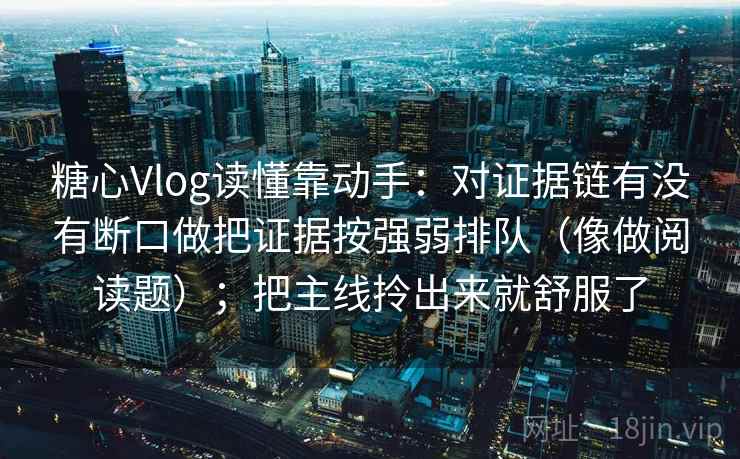 糖心Vlog读懂靠动手:对证据链有没有断口做把证据按强弱排队(像做阅读题);把主线拎出来就舒服了 糖心Vlog读懂靠动手:对证据链有没有断口做把证据按强弱排队(像做阅读题);把主线拎出来就舒服了