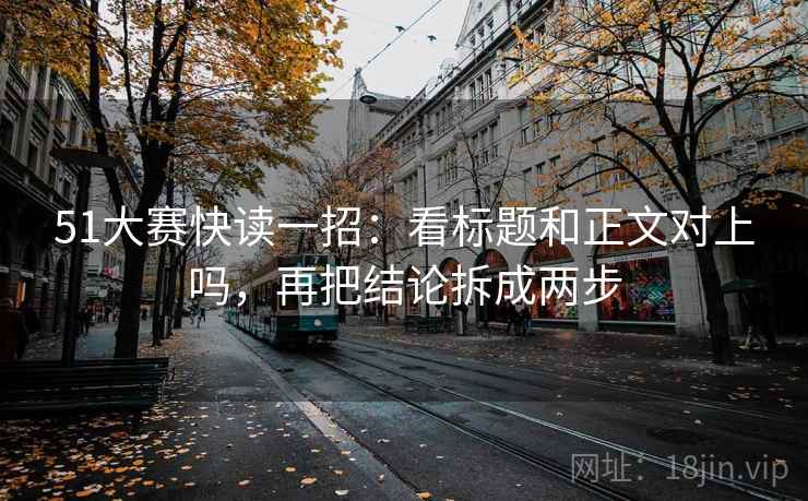 51大赛快读一招:看标题和正文对上吗,再把结论拆成两步 51大赛快读一招:看标题和正文对上吗,再把结论拆成两步