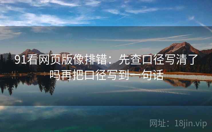 91看网页版像排错:先查口径写清了吗再把口径写到一句话 91看网页版像排错:先查口径写清了吗再把口径写到一句话