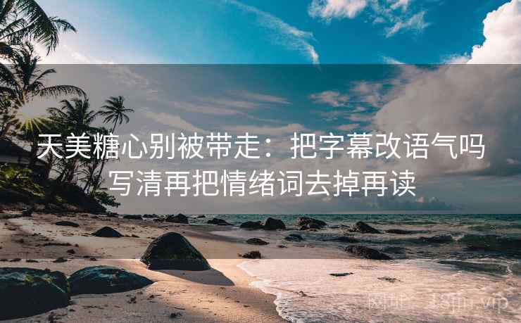 天美糖心别被带走：把字幕改语气吗写清再把情绪词去掉再读
