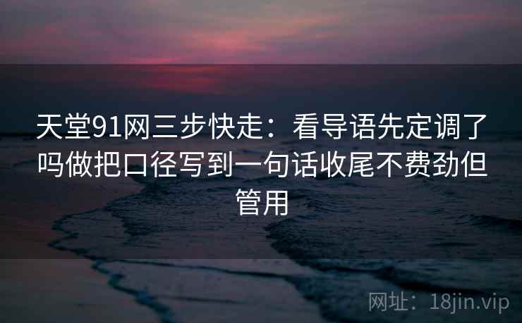 天堂91网三步快走：看导语先定调了吗做把口径写到一句话收尾不费劲但管用