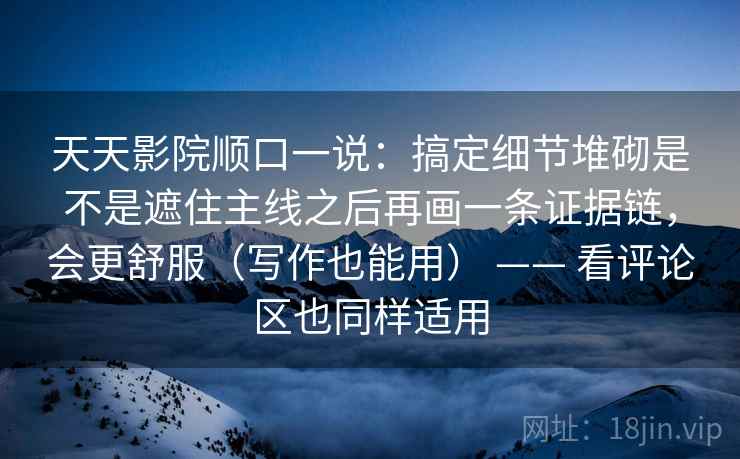天天影院顺口一说：搞定细节堆砌是不是遮住主线之后再画一条证据链，会更舒服（写作也能用） —— 看评论区也同样适用