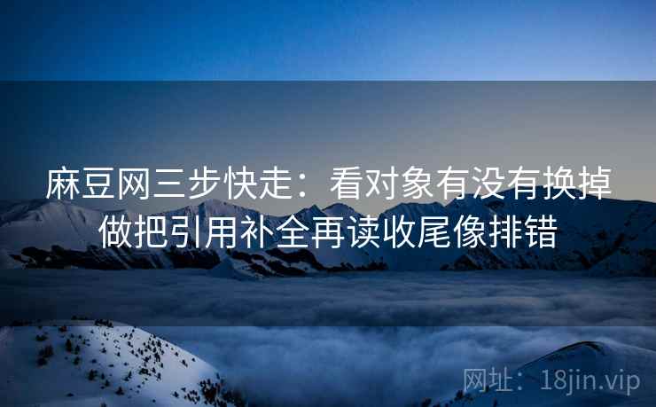 麻豆网三步快走：看对象有没有换掉做把引用补全再读收尾像排错