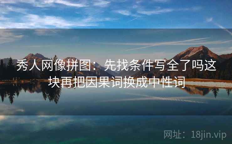 秀人网像拼图：先找条件写全了吗这块再把因果词换成中性词