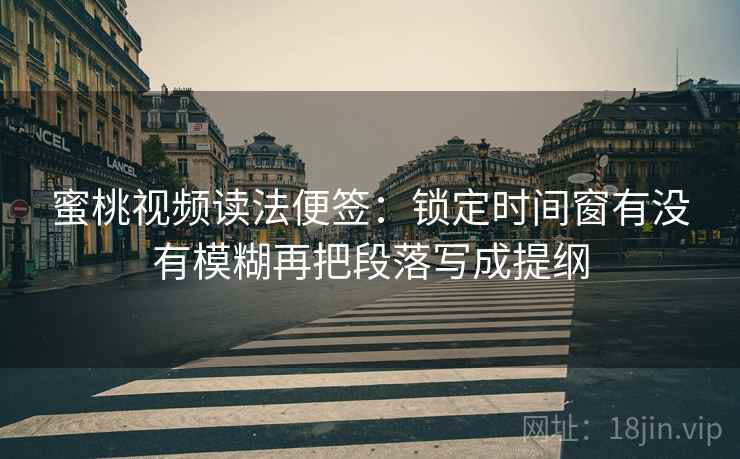 蜜桃视频读法便签:锁定时间窗有没有模糊再把段落写成提纲 蜜桃视频读法便签:锁定时间窗有没有模糊再把段落写成提纲