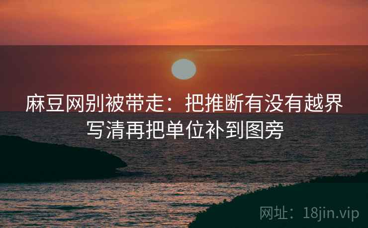 麻豆网别被带走:把推断有没有越界写清再把单位补到图旁 麻豆网别被带走:把推断有没有越界写清再把单位补到图旁